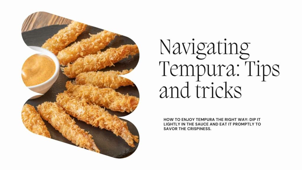 Navigating Tempura: When enjoying tempura, dip it lightly in the provided sauce, and eat it promptly to savor the crispiness.