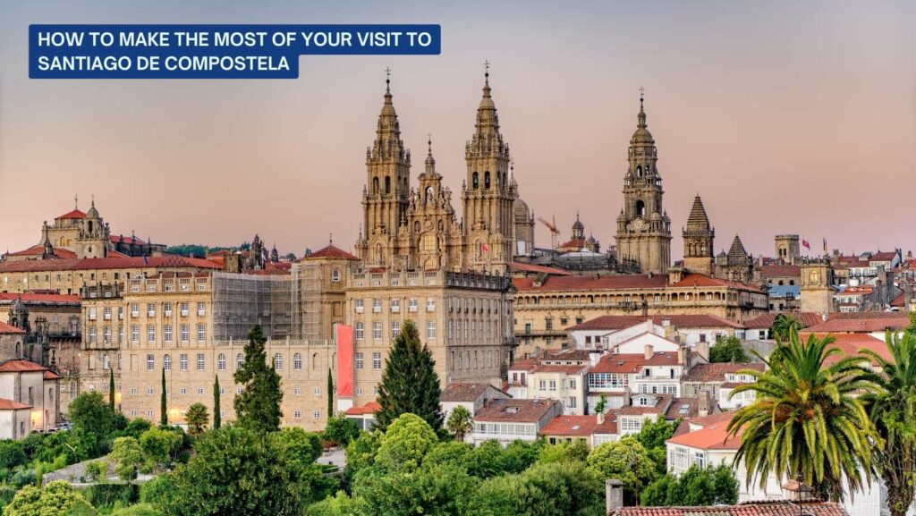 How to Make the Most of Your Visit to Santiago de Compostela
